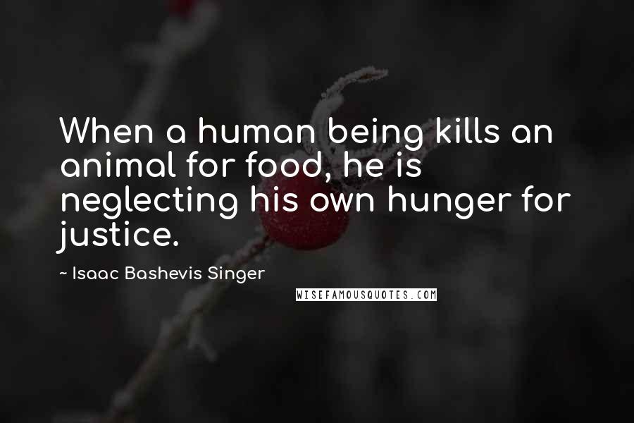 Isaac Bashevis Singer Quotes: When a human being kills an animal for food, he is neglecting his own hunger for justice.