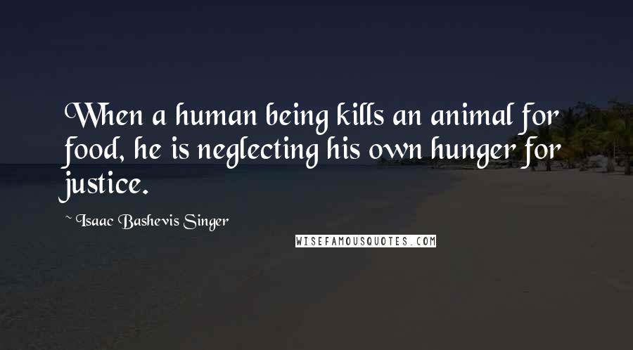 Isaac Bashevis Singer Quotes: When a human being kills an animal for food, he is neglecting his own hunger for justice.