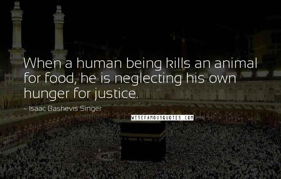 Isaac Bashevis Singer Quotes: When a human being kills an animal for food, he is neglecting his own hunger for justice.