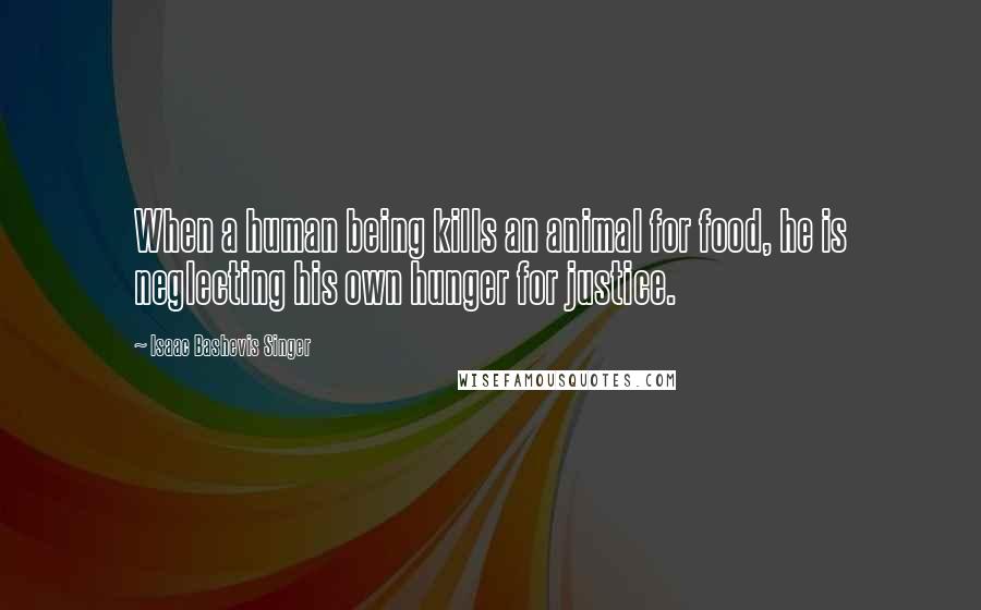 Isaac Bashevis Singer Quotes: When a human being kills an animal for food, he is neglecting his own hunger for justice.