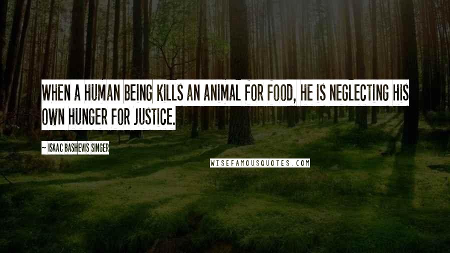 Isaac Bashevis Singer Quotes: When a human being kills an animal for food, he is neglecting his own hunger for justice.