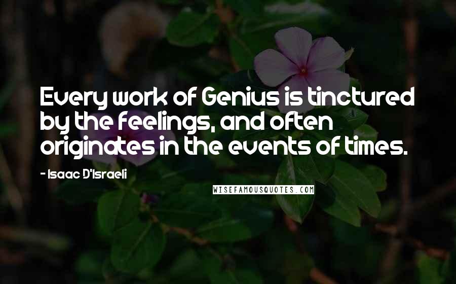 Isaac D'Israeli Quotes: Every work of Genius is tinctured by the feelings, and often originates in the events of times.