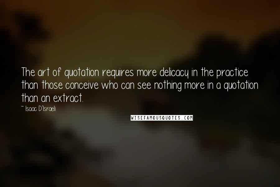 Isaac D'Israeli Quotes: The art of quotation requires more delicacy in the practice than those conceive who can see nothing more in a quotation than an extract.