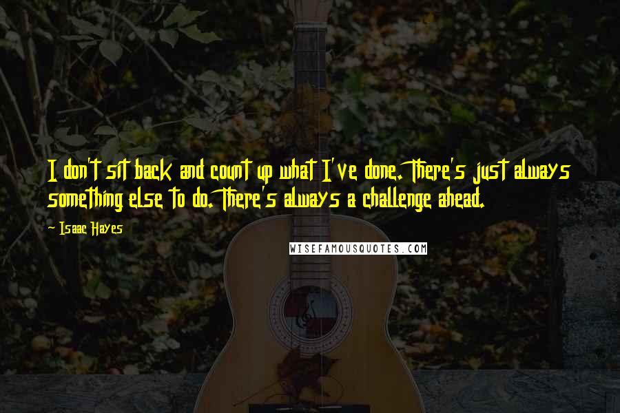 Isaac Hayes Quotes: I don't sit back and count up what I've done. There's just always something else to do. There's always a challenge ahead.