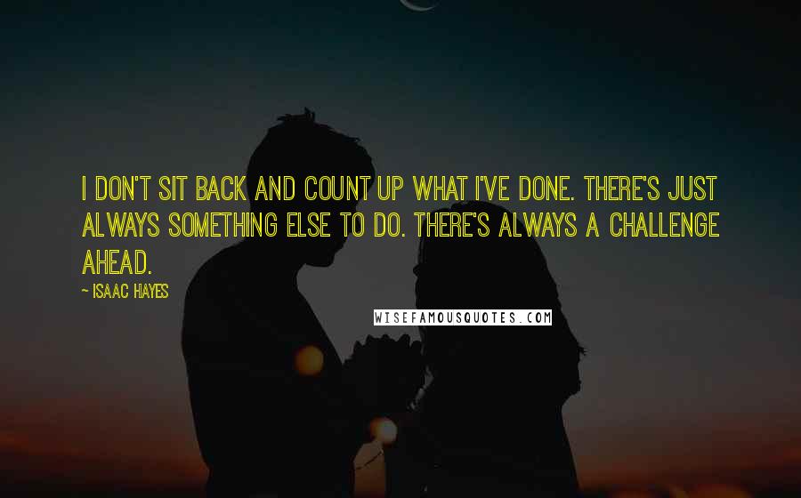 Isaac Hayes Quotes: I don't sit back and count up what I've done. There's just always something else to do. There's always a challenge ahead.