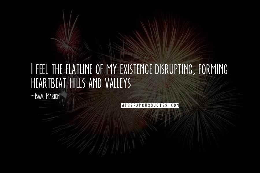 Isaac Marion Quotes: I feel the flatline of my existence disrupting, forming heartbeat hills and valleys