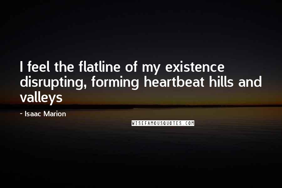 Isaac Marion Quotes: I feel the flatline of my existence disrupting, forming heartbeat hills and valleys