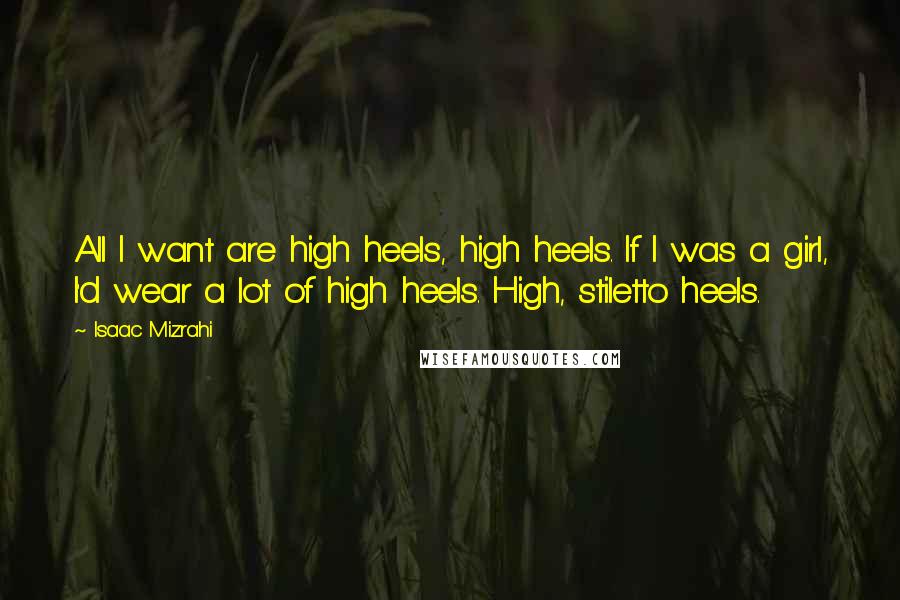 Isaac Mizrahi Quotes: All I want are high heels, high heels. If I was a girl, I'd wear a lot of high heels. High, stiletto heels.