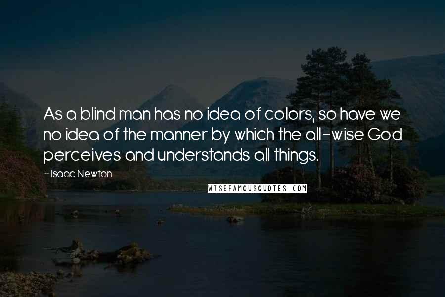 Isaac Newton Quotes: As a blind man has no idea of colors, so have we no idea of the manner by which the all-wise God perceives and understands all things.