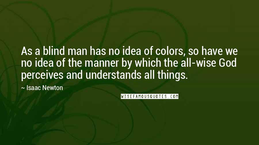 Isaac Newton Quotes: As a blind man has no idea of colors, so have we no idea of the manner by which the all-wise God perceives and understands all things.