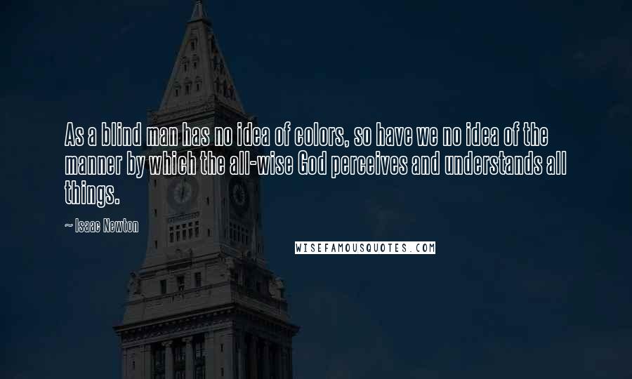 Isaac Newton Quotes: As a blind man has no idea of colors, so have we no idea of the manner by which the all-wise God perceives and understands all things.