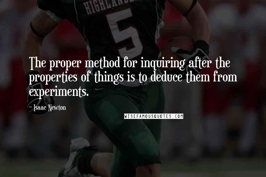 Isaac Newton Quotes: The proper method for inquiring after the properties of things is to deduce them from experiments.