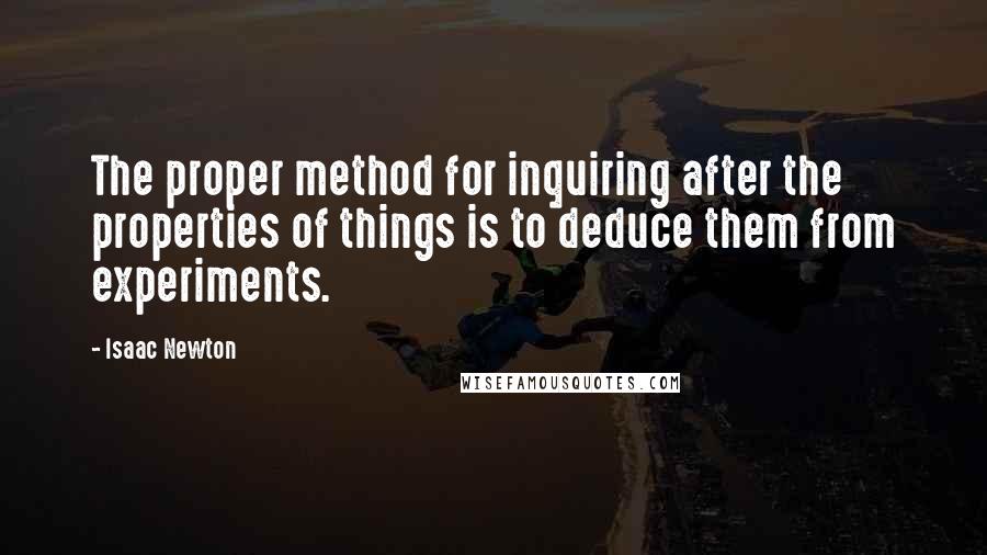 Isaac Newton Quotes: The proper method for inquiring after the properties of things is to deduce them from experiments.