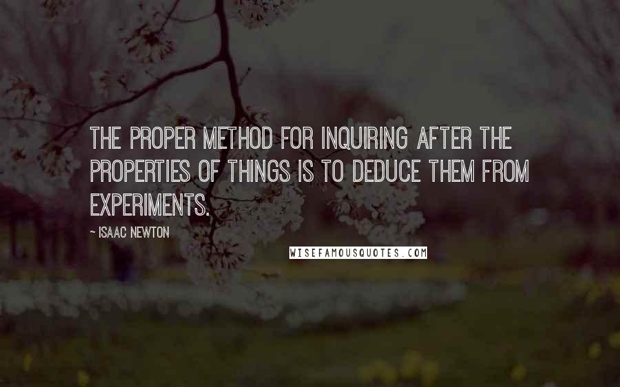 Isaac Newton Quotes: The proper method for inquiring after the properties of things is to deduce them from experiments.