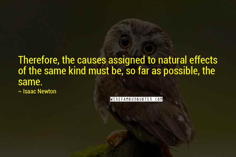 Isaac Newton Quotes: Therefore, the causes assigned to natural effects of the same kind must be, so far as possible, the same.