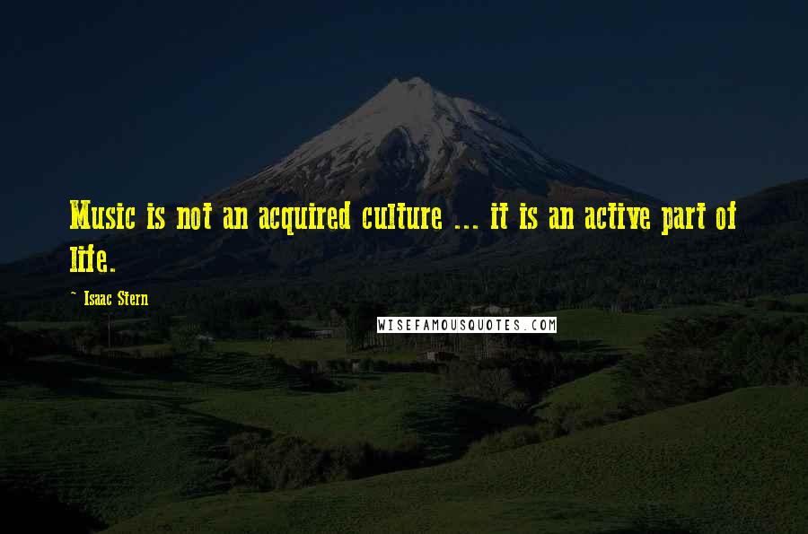 Isaac Stern Quotes: Music is not an acquired culture ... it is an active part of life.