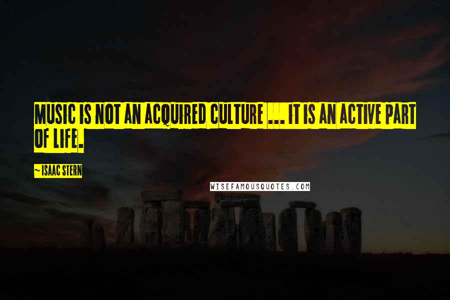 Isaac Stern Quotes: Music is not an acquired culture ... it is an active part of life.