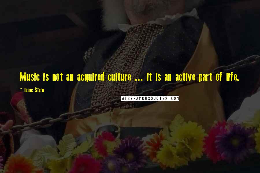 Isaac Stern Quotes: Music is not an acquired culture ... it is an active part of life.