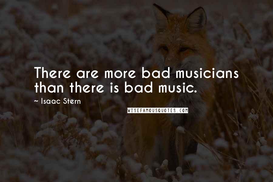 Isaac Stern Quotes: There are more bad musicians than there is bad music.