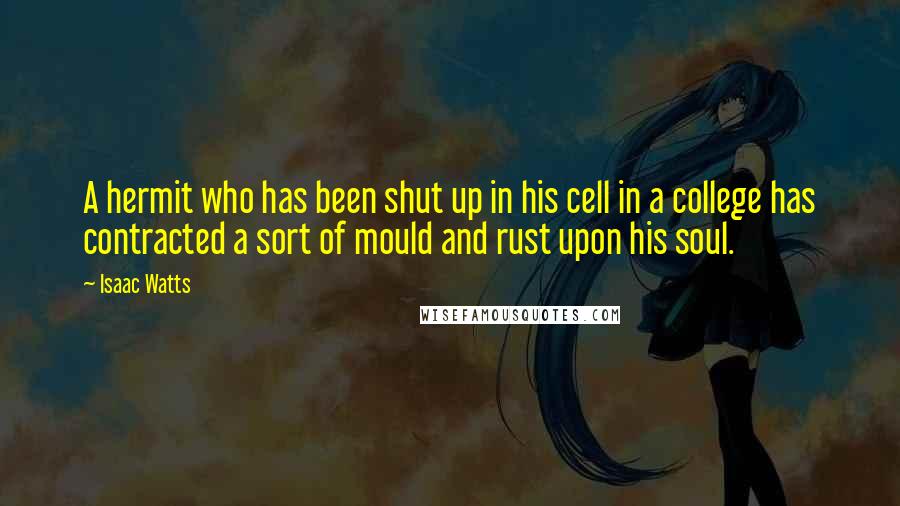 Isaac Watts Quotes: A hermit who has been shut up in his cell in a college has contracted a sort of mould and rust upon his soul.