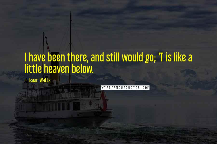 Isaac Watts Quotes: I have been there, and still would go; 'T is like a little heaven below.