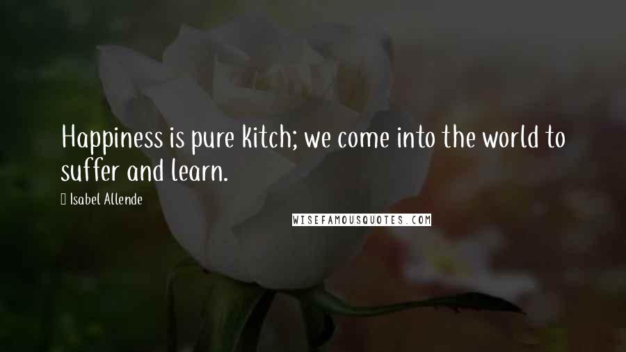 Isabel Allende Quotes: Happiness is pure kitch; we come into the world to suffer and learn.