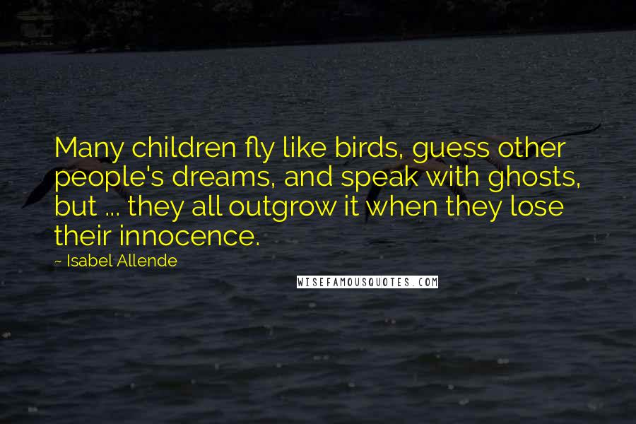 Isabel Allende Quotes: Many children fly like birds, guess other people's dreams, and speak with ghosts, but ... they all outgrow it when they lose their innocence.