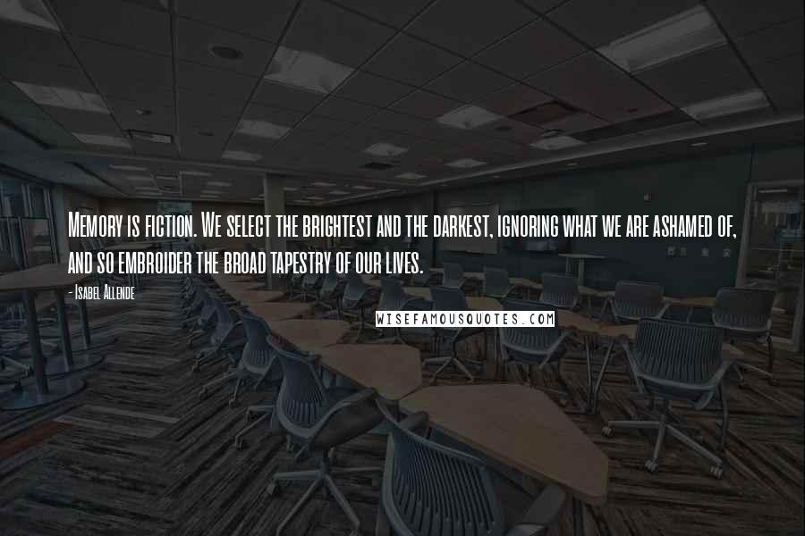 Isabel Allende Quotes: Memory is fiction. We select the brightest and the darkest, ignoring what we are ashamed of, and so embroider the broad tapestry of our lives.