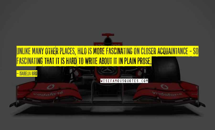 Isabella Bird Quotes: Unlike many other places, Hilo is more fascinating on closer acquaintance - so fascinating that it is hard to write about it in plain prose.