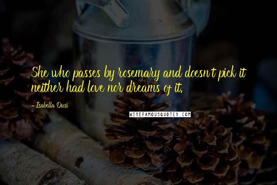 Isabella Dusi Quotes: She who passes by rosemary and doesn't pick it neither had love nor dreams of it.