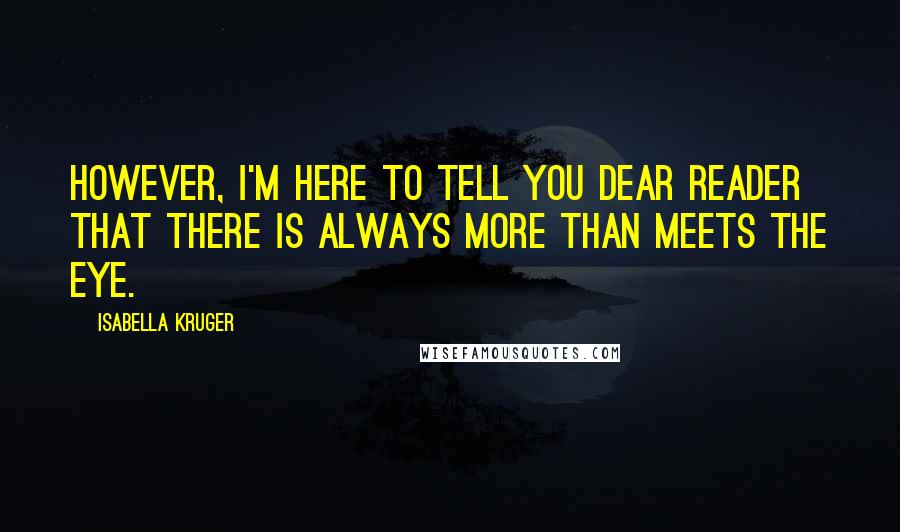 Isabella Kruger Quotes: However, I'm here to tell you dear reader that there is always more than meets the eye.