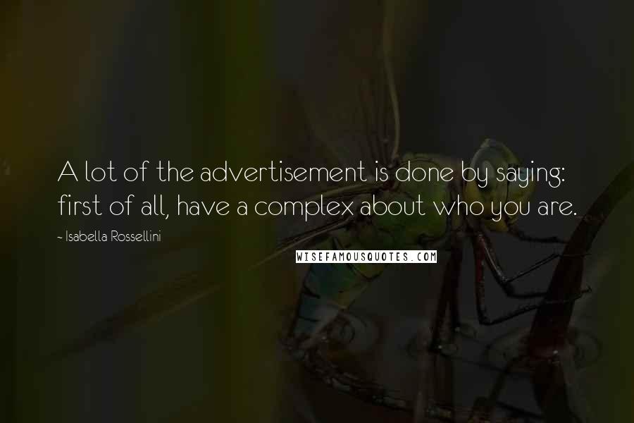 Isabella Rossellini Quotes: A lot of the advertisement is done by saying: first of all, have a complex about who you are.