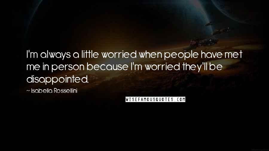 Isabella Rossellini Quotes: I'm always a little worried when people have met me in person because I'm worried they'll be disappointed.