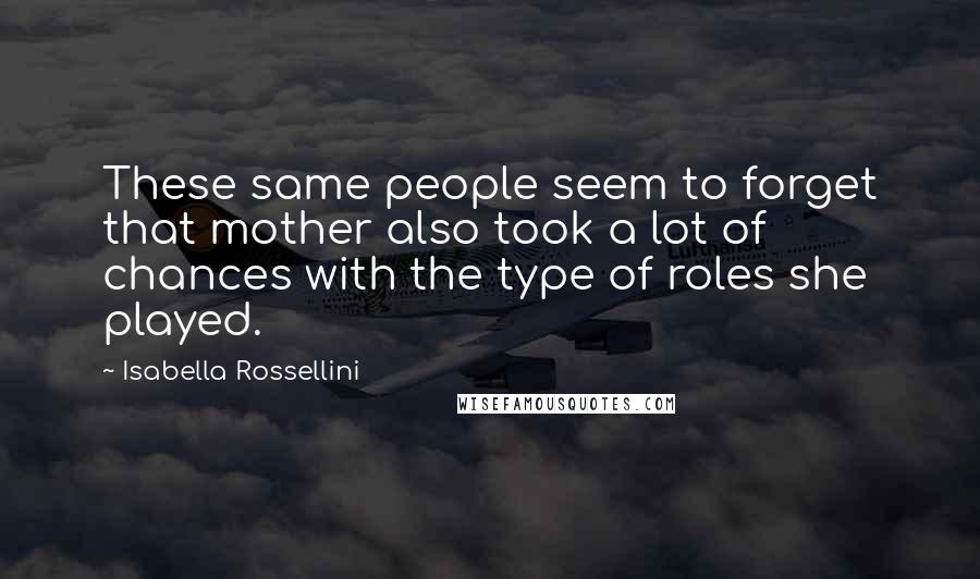 Isabella Rossellini Quotes: These same people seem to forget that mother also took a lot of chances with the type of roles she played.