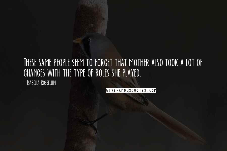 Isabella Rossellini Quotes: These same people seem to forget that mother also took a lot of chances with the type of roles she played.