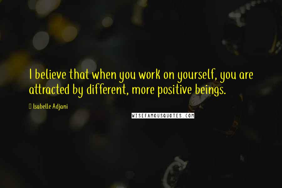 Isabelle Adjani Quotes: I believe that when you work on yourself, you are attracted by different, more positive beings.