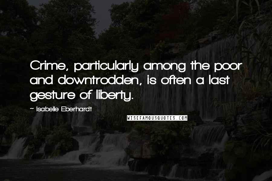 Isabelle Eberhardt Quotes: Crime, particularly among the poor and downtrodden, is often a last gesture of liberty.