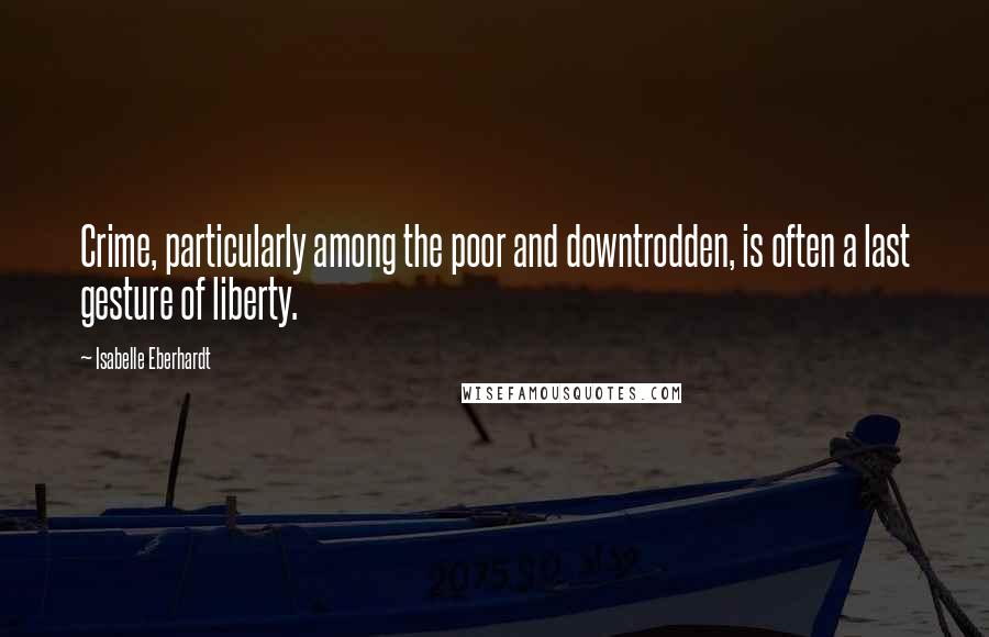 Isabelle Eberhardt Quotes: Crime, particularly among the poor and downtrodden, is often a last gesture of liberty.