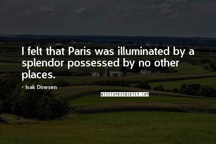 Isak Dinesen Quotes: I felt that Paris was illuminated by a splendor possessed by no other places.