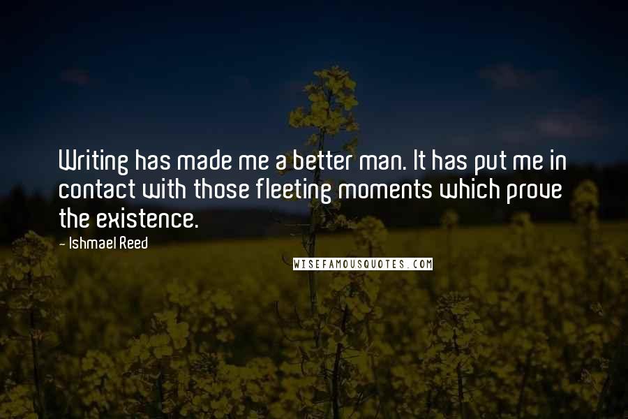 Ishmael Reed Quotes: Writing has made me a better man. It has put me in contact with those fleeting moments which prove the existence.