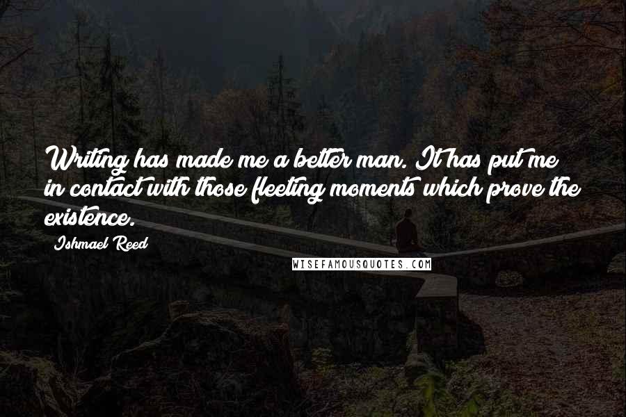 Ishmael Reed Quotes: Writing has made me a better man. It has put me in contact with those fleeting moments which prove the existence.