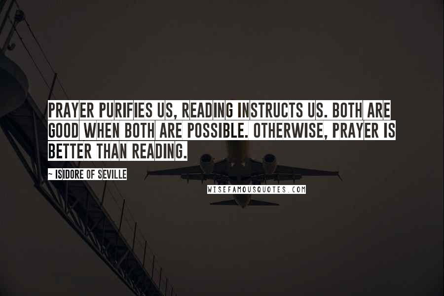 Isidore Of Seville Quotes: Prayer purifies us, reading instructs us. Both are good when both are possible. Otherwise, prayer is better than reading.