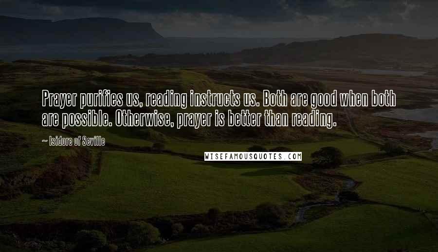 Isidore Of Seville Quotes: Prayer purifies us, reading instructs us. Both are good when both are possible. Otherwise, prayer is better than reading.