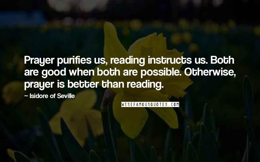 Isidore Of Seville Quotes: Prayer purifies us, reading instructs us. Both are good when both are possible. Otherwise, prayer is better than reading.