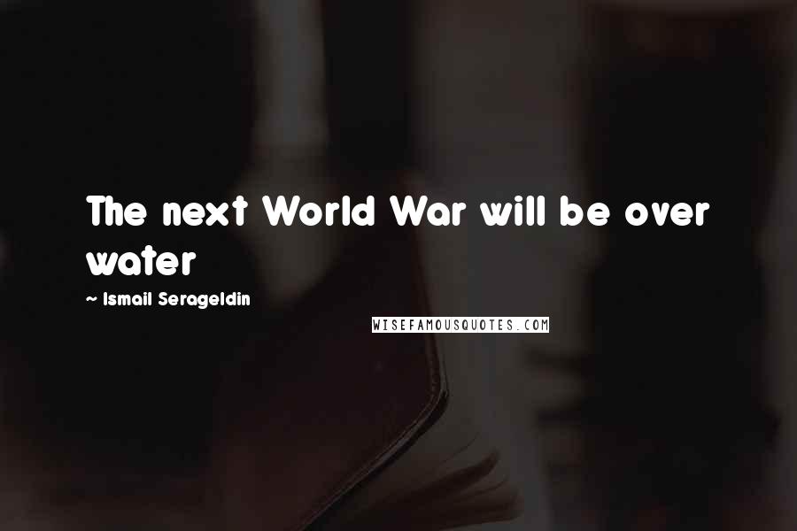 Ismail Serageldin Quotes: The next World War will be over water