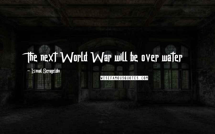 Ismail Serageldin Quotes: The next World War will be over water