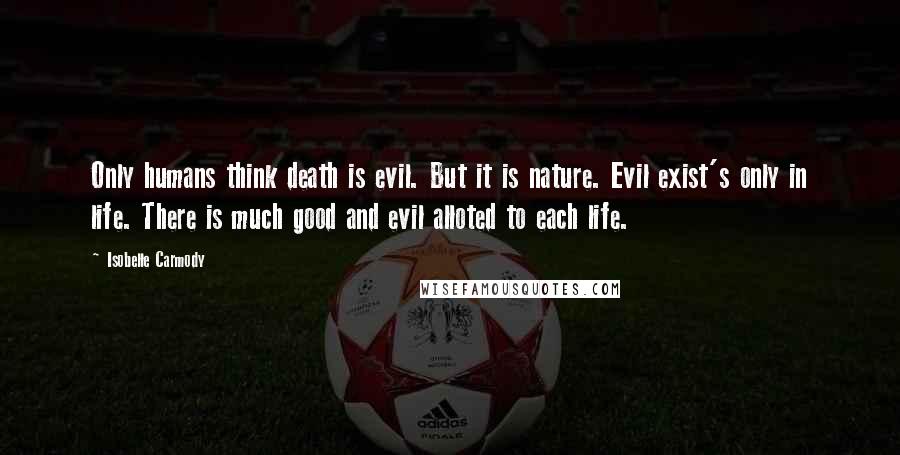 Isobelle Carmody Quotes: Only humans think death is evil. But it is nature. Evil exist's only in life. There is much good and evil alloted to each life.