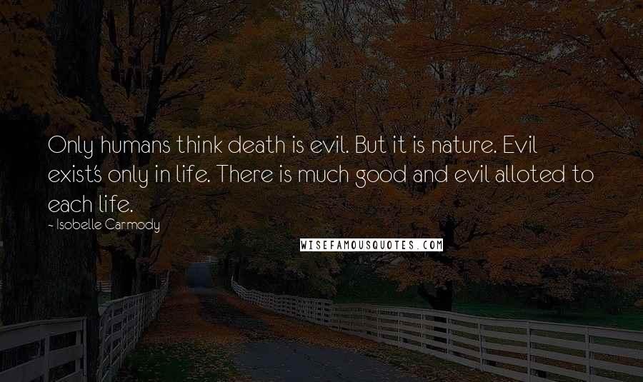 Isobelle Carmody Quotes: Only humans think death is evil. But it is nature. Evil exist's only in life. There is much good and evil alloted to each life.