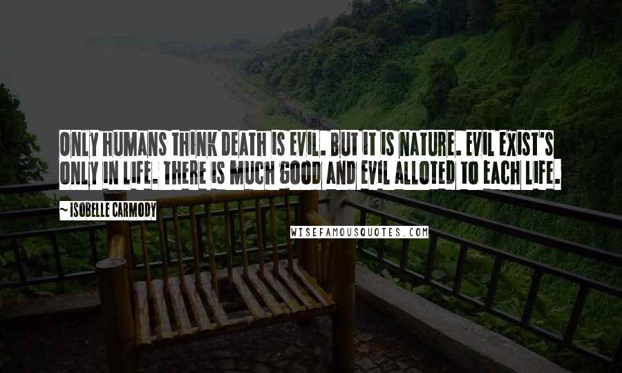 Isobelle Carmody Quotes: Only humans think death is evil. But it is nature. Evil exist's only in life. There is much good and evil alloted to each life.