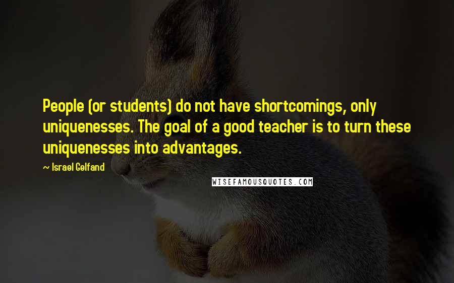 Israel Gelfand Quotes: People (or students) do not have shortcomings, only uniquenesses. The goal of a good teacher is to turn these uniquenesses into advantages.